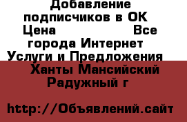 Добавление подписчиков в ОК › Цена ­ 5000-10000 - Все города Интернет » Услуги и Предложения   . Ханты-Мансийский,Радужный г.